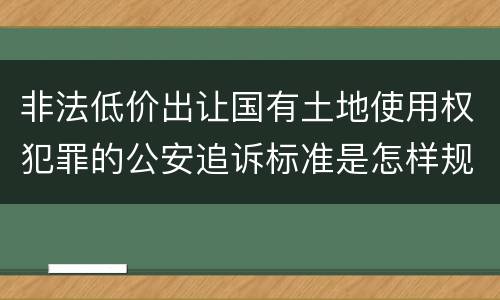 非法低价出让国有土地使用权犯罪的公安追诉标准是怎样规定