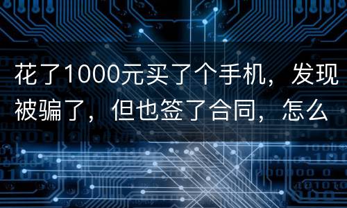 花了1000元买了个手机，发现被骗了，但也签了合同，怎么办