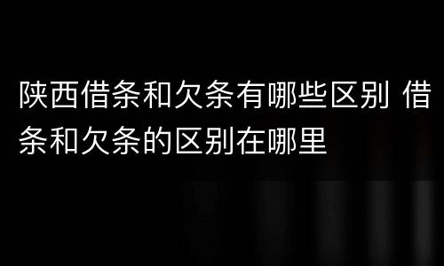陕西借条和欠条有哪些区别 借条和欠条的区别在哪里