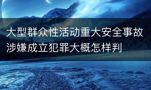 大型群众性活动重大安全事故涉嫌成立犯罪大概怎样判