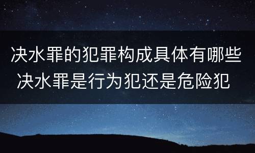 决水罪的犯罪构成具体有哪些 决水罪是行为犯还是危险犯