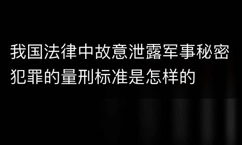 我国法律中故意泄露军事秘密犯罪的量刑标准是怎样的