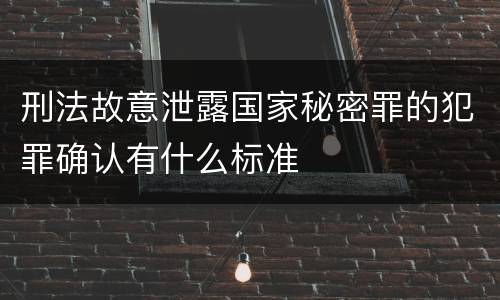 刑法故意泄露国家秘密罪的犯罪确认有什么标准