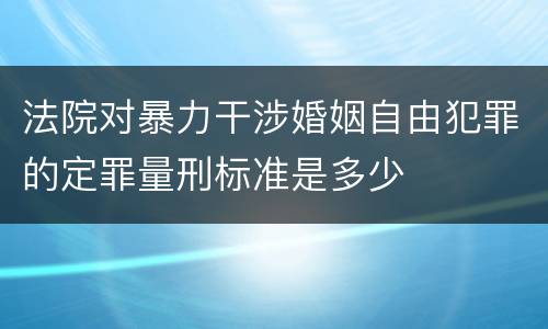 法院对暴力干涉婚姻自由犯罪的定罪量刑标准是多少