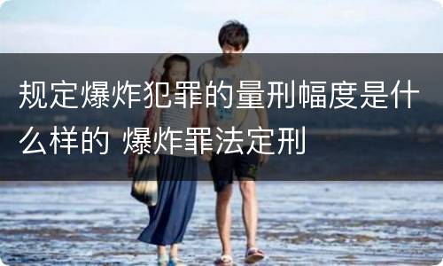 规定爆炸犯罪的量刑幅度是什么样的 爆炸罪法定刑