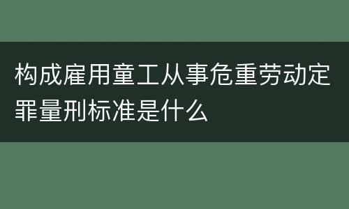 构成雇用童工从事危重劳动定罪量刑标准是什么