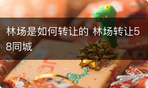 林场是如何转让的 林场转让58同城