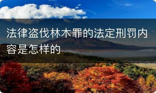 法律盗伐林木罪的法定刑罚内容是怎样的