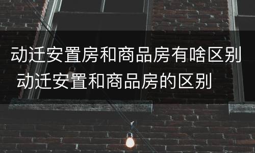 动迁安置房和商品房有啥区别 动迁安置和商品房的区别