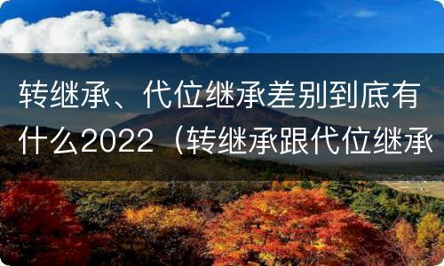 转继承、代位继承差别到底有什么2022（转继承跟代位继承的区别）
