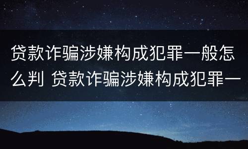 贷款诈骗涉嫌构成犯罪一般怎么判 贷款诈骗涉嫌构成犯罪一般怎么判的