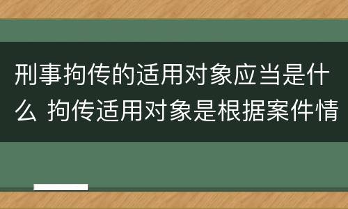 刑事拘传的适用对象应当是什么 拘传适用对象是根据案件情况需要拘传的犯罪嫌疑人