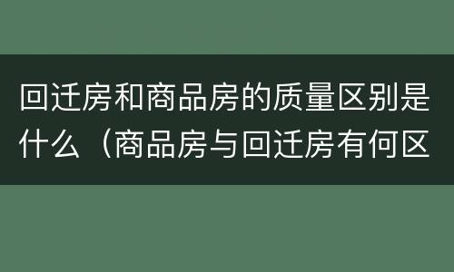 回迁房和商品房的质量区别是什么（商品房与回迁房有何区别）