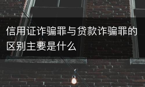 信用证诈骗罪与贷款诈骗罪的区别主要是什么