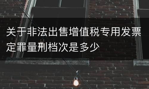 关于非法出售增值税专用发票定罪量刑档次是多少