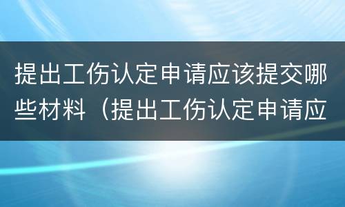 提出工伤认定申请应该提交哪些材料（提出工伤认定申请应当提交哪些材料?）