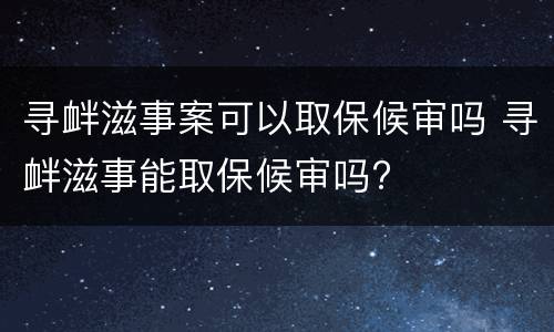寻衅滋事案可以取保候审吗 寻衅滋事能取保候审吗?