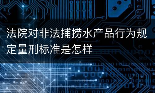法院对非法捕捞水产品行为规定量刑标准是怎样