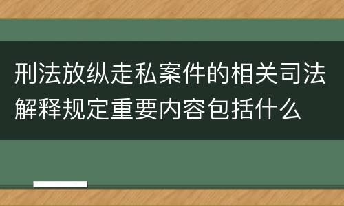 刑法放纵走私案件的相关司法解释规定重要内容包括什么