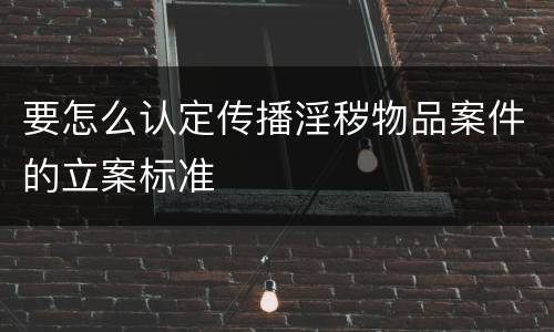 要怎么认定传播淫秽物品案件的立案标准