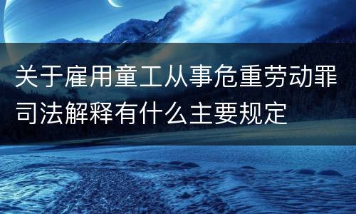 关于雇用童工从事危重劳动罪司法解释有什么主要规定