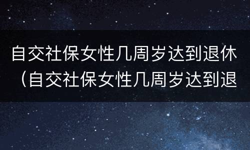 自交社保女性几周岁达到退休（自交社保女性几周岁达到退休条件）