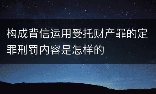构成背信运用受托财产罪的定罪刑罚内容是怎样的