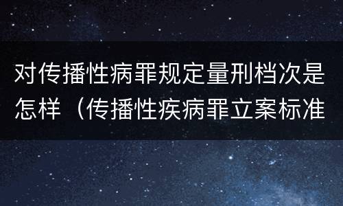 对传播性病罪规定量刑档次是怎样（传播性疾病罪立案标准）