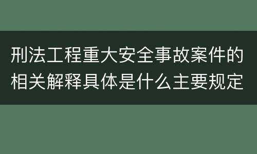 刑法工程重大安全事故案件的相关解释具体是什么主要规定