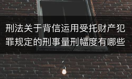 刑法关于背信运用受托财产犯罪规定的刑事量刑幅度有哪些