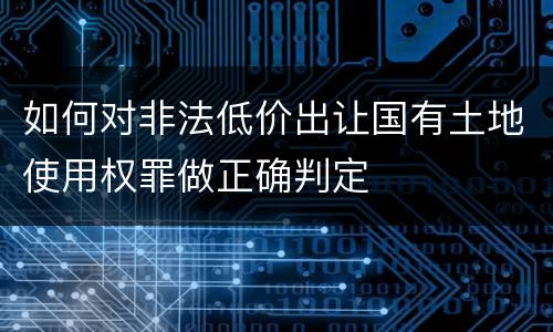 如何对非法低价出让国有土地使用权罪做正确判定