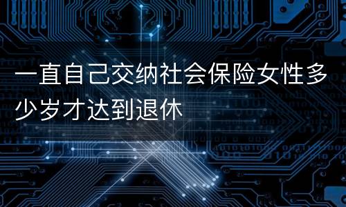 一直自己交纳社会保险女性多少岁才达到退休