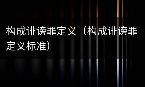 构成诽谤罪定义（构成诽谤罪定义标准）