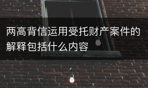 两高背信运用受托财产案件的解释包括什么内容
