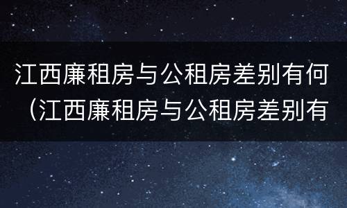 江西廉租房与公租房差别有何（江西廉租房与公租房差别有何区别）