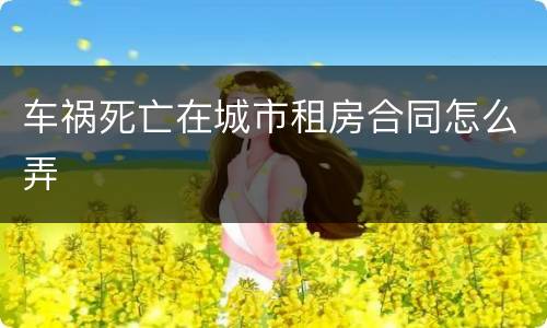 车祸死亡在城市租房合同怎么弄