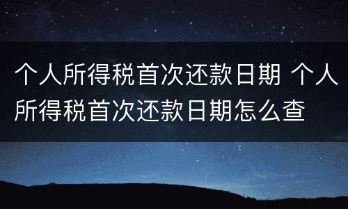 个人所得税首次还款日期 个人所得税首次还款日期怎么查