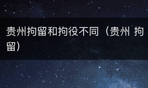 贵州拘留和拘役不同（贵州 拘留）