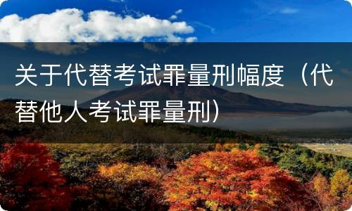 关于代替考试罪量刑幅度（代替他人考试罪量刑）