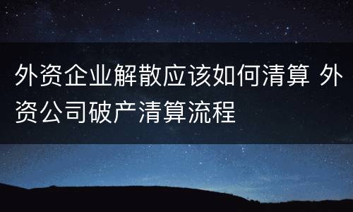 外资企业解散应该如何清算 外资公司破产清算流程