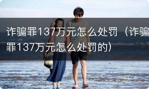 诈骗罪137万元怎么处罚(诈骗罪137万元怎么处罚的)