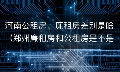 河南公租房、廉租房差别是啥（郑州廉租房和公租房是不是一样）