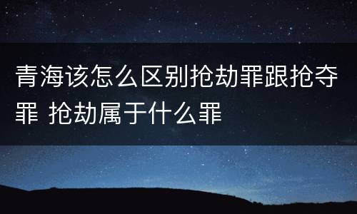 青海该怎么区别抢劫罪跟抢夺罪 抢劫属于什么罪