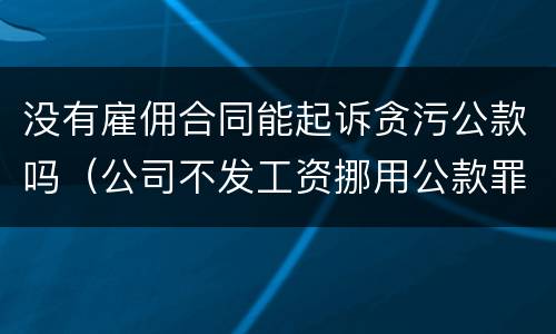 没有雇佣合同能起诉贪污公款吗（公司不发工资挪用公款罪立案标准）