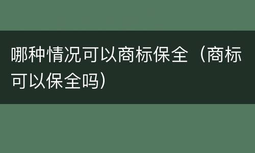 哪种情况可以商标保全（商标可以保全吗）