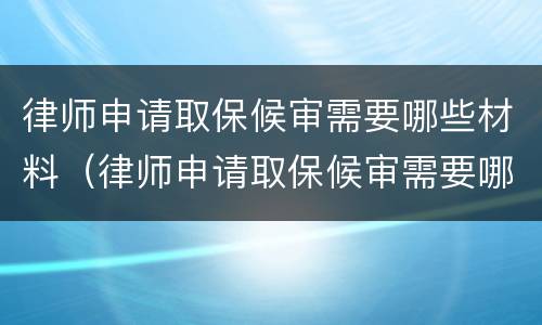 律师申请取保候审需要哪些材料（律师申请取保候审需要哪些材料和手续）