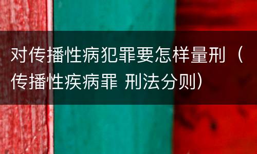 对传播性病犯罪要怎样量刑（传播性疾病罪 刑法分则）