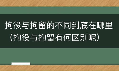 拘役与拘留的不同到底在哪里（拘役与拘留有何区别呢）