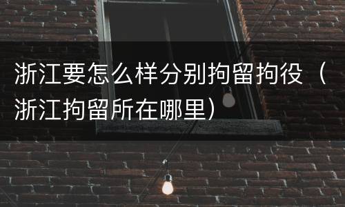浙江要怎么样分别拘留拘役（浙江拘留所在哪里）
