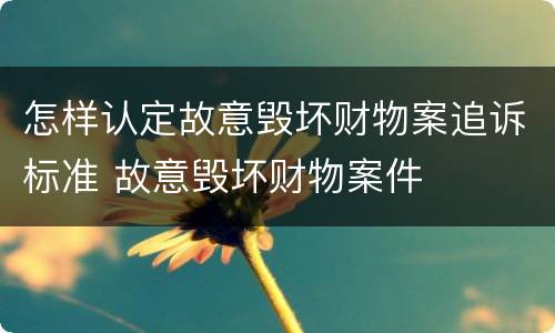 怎样认定故意毁坏财物案追诉标准 故意毁坏财物案件